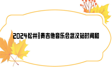 2024松井祐贵吉他音乐会武汉站时间和地点