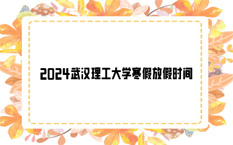 2024武汉理工大学寒假放假时间