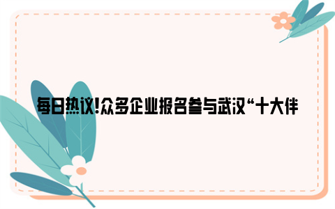 每日热议!众多企业报名参与武汉“十大伴手礼”征集 “让游客买到最具特色的旅游商品”