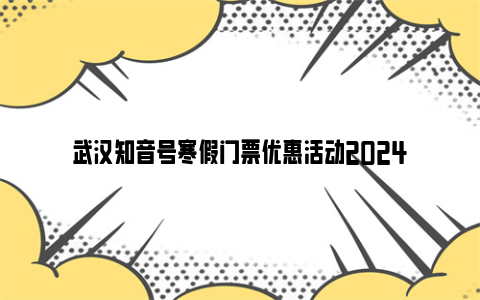 武汉知音号寒假门票优惠活动2024