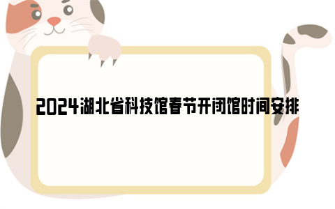 2024湖北省科技馆春节开闭馆时间安排