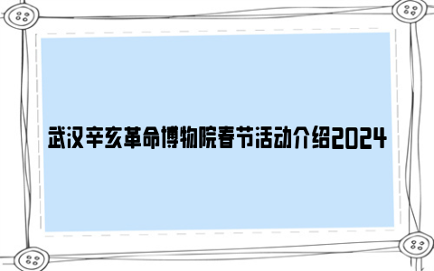 武汉辛亥革命博物院春节活动介绍2024