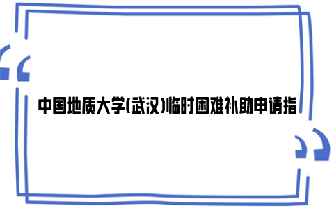 中国地质大学(武汉)临时困难补助申请指南