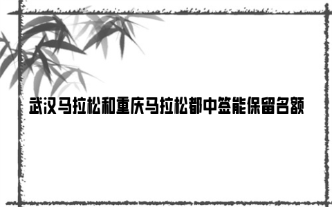 武汉马拉松和重庆马拉松都中签能保留名额吗2024