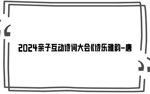 2024亲子互动诗词大会《诗乐雅韵-唐诗宋词》武汉站时间