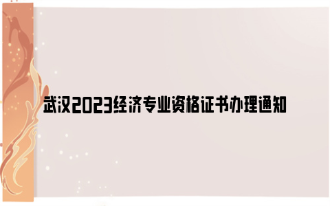 武汉2023经济专业资格证书办理通知