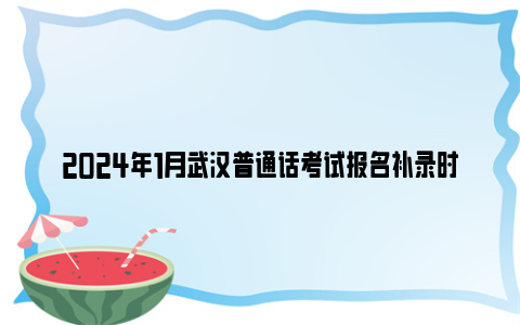 2024年1月武汉普通话考试报名补录时间