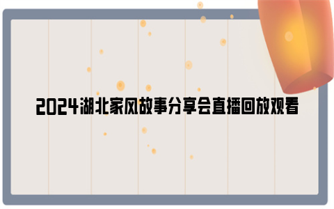 2024湖北家风故事分享会直播回放观看入口