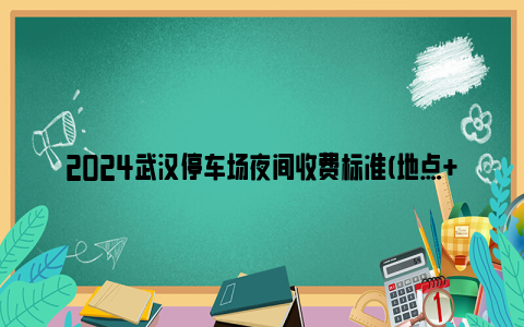 2024武汉停车场夜间收费标准(地点+开放时间)