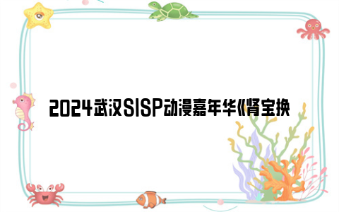 2024武汉SISP动漫嘉年华《肾宝换了安胎药》专属内场票价