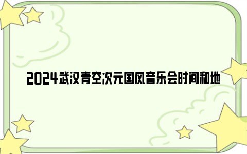 2024武汉青空次元国风音乐会时间和地点