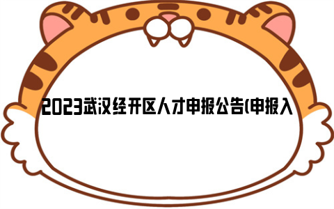 2023武汉经开区人才申报公告(申报入口+申报项目)