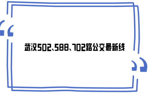 武汉502、588、702路公交最新线路走向2024