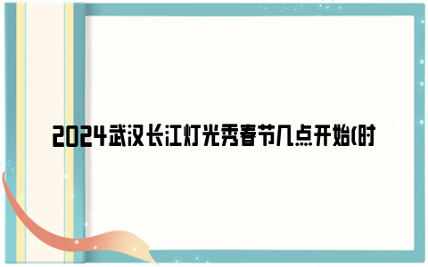 2024武汉长江灯光秀春节几点开始(时间+最佳观赏地点)