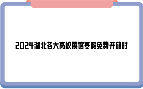 2024湖北各大高校展馆寒假免费开放时间及预约方式