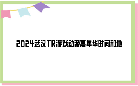 2024武汉TR游戏动漫嘉年华时间和地点