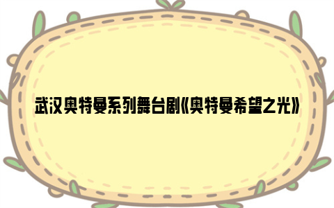 武汉奥特曼系列舞台剧《奥特曼希望之光》时间和地点