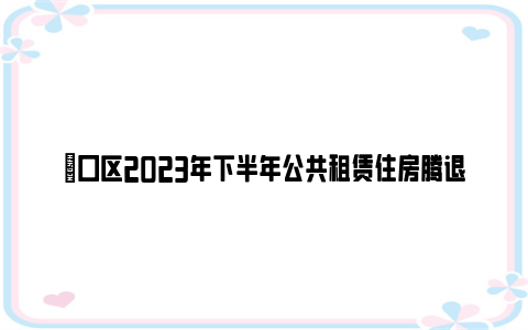 硚口区2023年下半年公共租赁住房腾退房源有哪些?