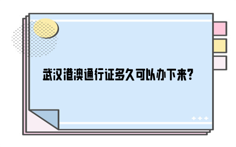 武汉港澳通行证多久可以办下来？