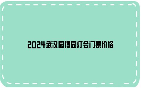 2024武汉园博园灯会门票价格