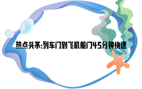 热点头条：列车门到飞机舱门45分钟快速换乘 武汉“空铁联运”初步实现公交化运营