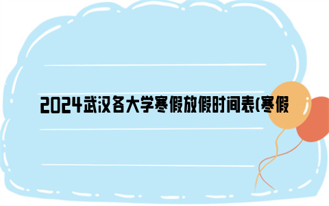 2024武汉各大学寒假放假时间表(寒假天数对比)