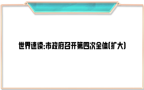 世界速读：市政府召开第四次全体（扩大）会议：从头抓紧、干在实处，奋力推进中国式现代化武汉实践