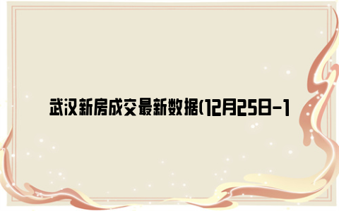 武汉新房成交最新数据(12月25日-12月31日)