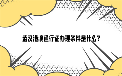 武汉港澳通行证办理条件是什么？