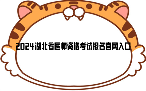 2024湖北省医师资格考试报名官网入口(报名时间+考试时间)