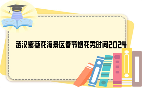 武汉紫薇花海景区春节烟花秀时间2024