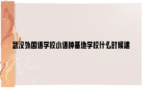 武汉外国语学校小语种基地学校什么时候建成开学