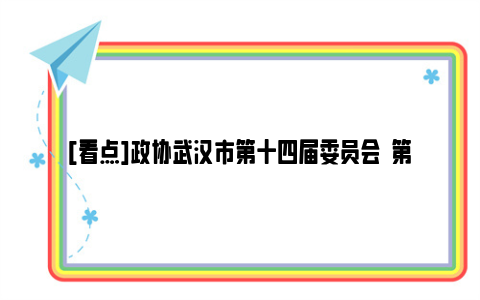 [看点]政协武汉市第十四届委员会  第三次会议第二次全体会议举行 郭元强到会听取大会发言