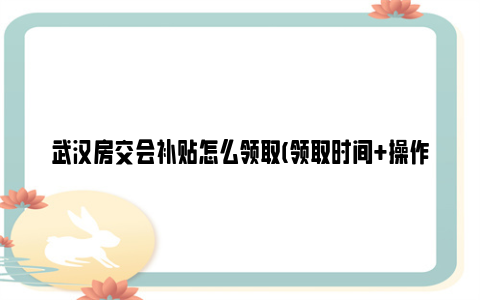 武汉房交会补贴怎么领取(领取时间+操作流程)