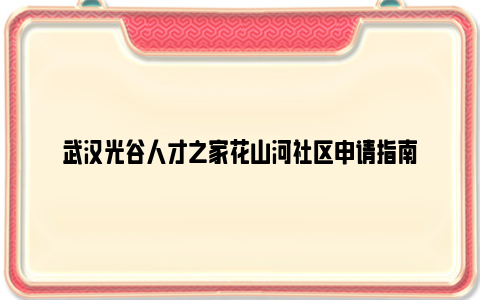 武汉光谷人才之家花山河社区申请指南