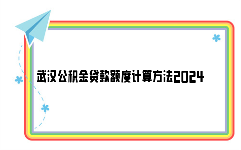 武汉公积金贷款额度计算方法2024