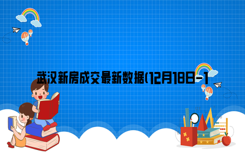 武汉新房成交最新数据(12月18日-12月24日)