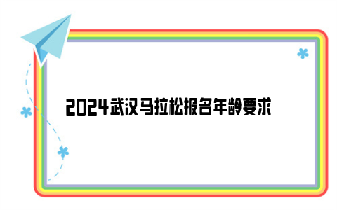 2024武汉马拉松报名年龄要求