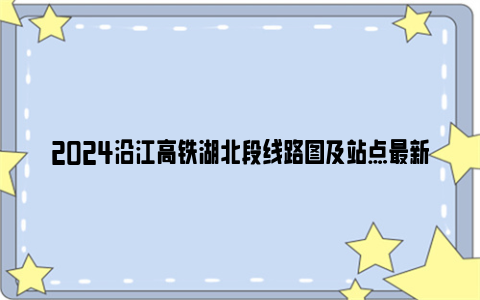 2024沿江高铁湖北段线路图及站点最新