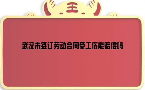 武汉未签订劳动合同受工伤能赔偿吗