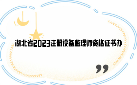 湖北省2023注册设备监理师资格证书办理通知