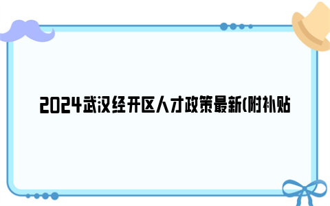 2024武汉经开区人才政策最新(附补贴标准)