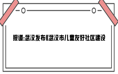 报道：武汉发布《武汉市儿童友好社区建设指引》