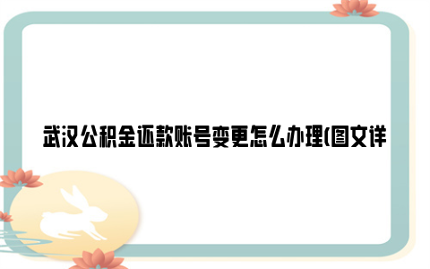 武汉公积金还款账号变更怎么办理(图文详解)