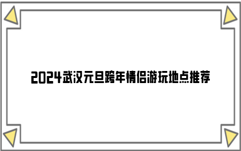 2024武汉元旦跨年情侣游玩地点推荐