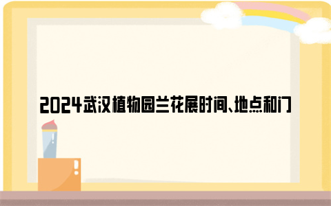 2024武汉植物园兰花展时间、地点和门票