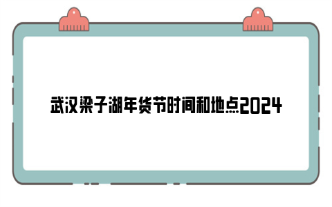 武汉梁子湖年货节时间和地点2024