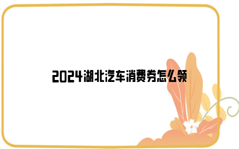 2024湖北汽车消费券怎么领