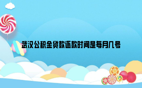 武汉公积金贷款还款时间是每月几号