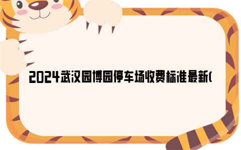 2024武汉园博园停车场收费标准最新(停车场位置+收费标准)